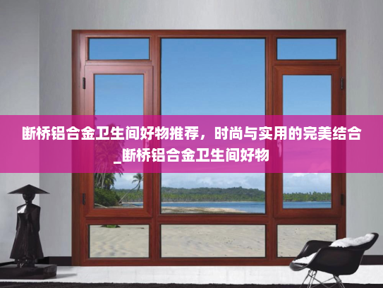 断桥铝合金卫生间好物推荐，时尚与实用的完美结合_断桥铝合金卫生间好物