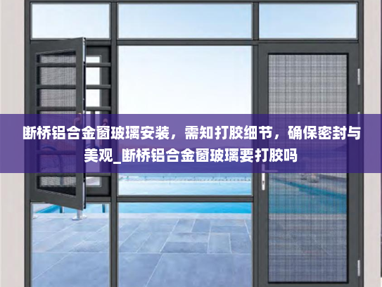 断桥铝合金窗玻璃安装，需知打胶细节，确保密封与美观_断桥铝合金窗玻璃要打胶吗