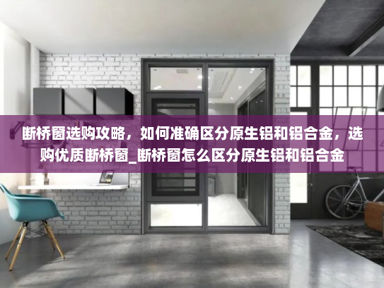 断桥窗选购攻略，如何准确区分原生铝和铝合金，选购优质断桥窗_断桥窗怎么区分原生铝和铝合金