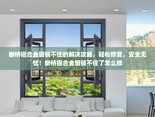 断桥铝合金窗锁不住的解决攻略，轻松修复，安全无忧！断桥铝合金窗锁不住了怎么修