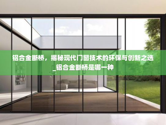 铝合金断桥，揭秘现代门窗技术的环保与创新之选_铝合金断桥是哪一种