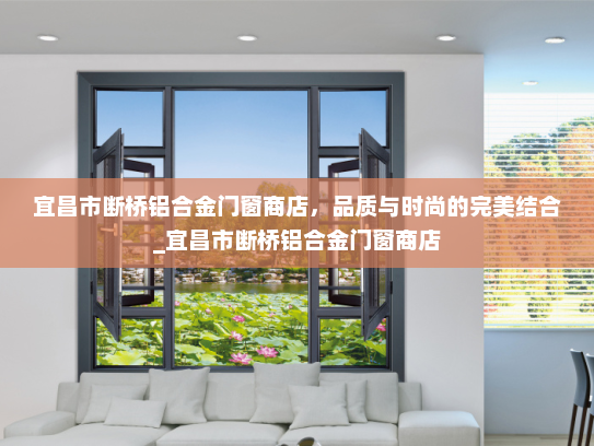 宜昌市断桥铝合金门窗商店，品质与时尚的完美结合_宜昌市断桥铝合金门窗商店