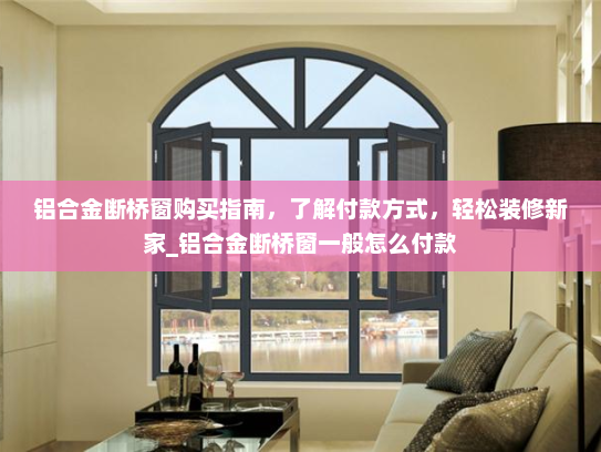 铝合金断桥窗购买指南,了解付款方式,轻松装修新家_铝合金断桥窗一般怎么付款 铝合金断桥窗购买指南,了解付款方式,轻松装修新家_铝合金断桥窗一般怎么付款