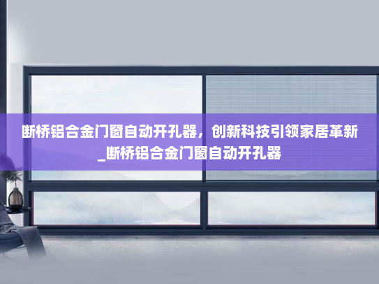 断桥铝合金门窗自动开孔器，创新科技引领家居革新_断桥铝合金门窗自动开孔器