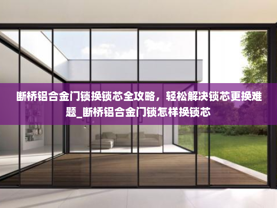 断桥铝合金门锁换锁芯全攻略，轻松解决锁芯更换难题_断桥铝合金门锁怎样换锁芯